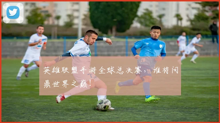 英雄联盟手游全球总决赛，谁将问鼎世界之巅！