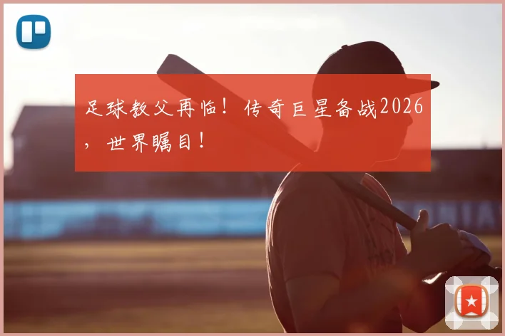 足球教父再临！传奇巨星备战2026，世界瞩目！