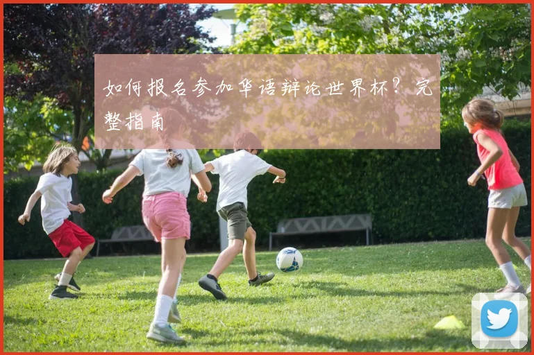 如何报名参加华语辩论世界杯?完整指南