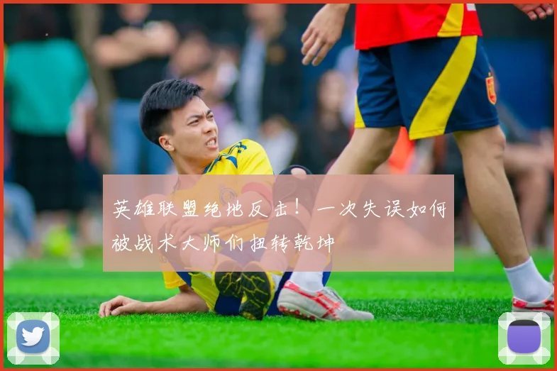 英雄联盟绝地反击！一次失误如何被战术大师们扭转乾坤