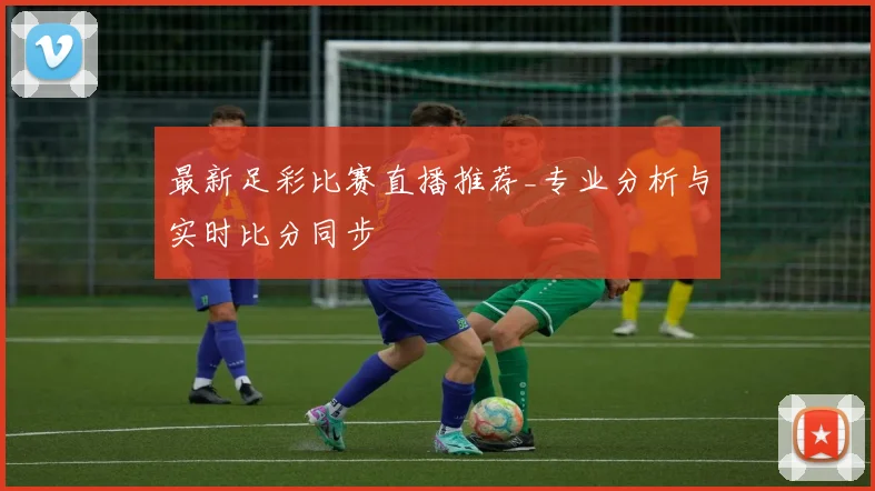 最新足彩比赛直播推荐_专业分析与实时比分同步