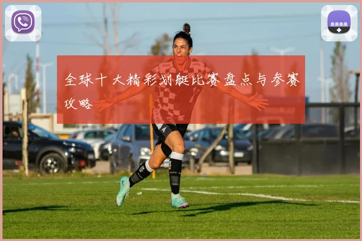 全球十大精彩划艇比赛盘点与参赛攻略