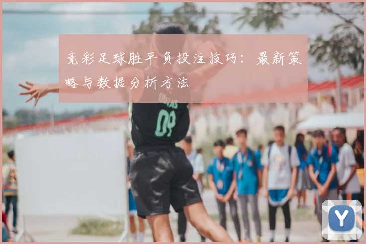 竞彩足球胜平负投注技巧:最新策略与数据分析方法