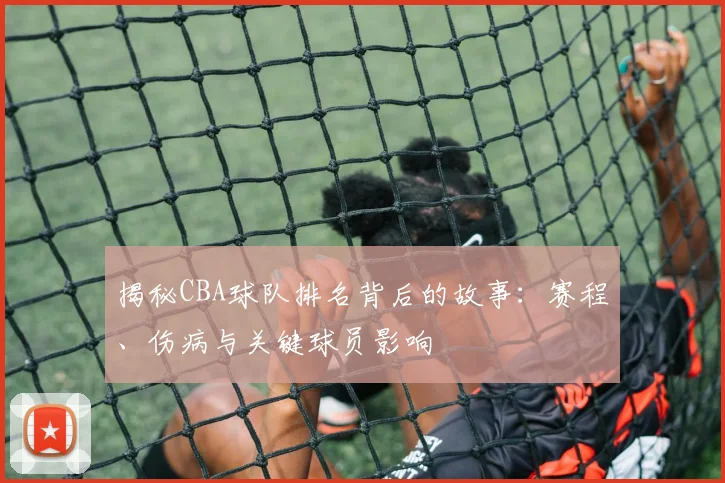 揭秘CBA球队排名背后的故事：赛程、伤病与关键球员影响