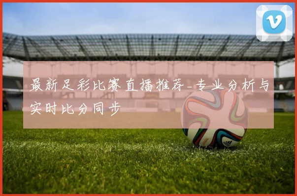 最新足彩比赛直播推荐_专业分析与实时比分同步