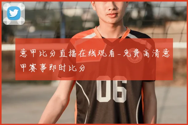 意甲比分直播在线观看_免费高清意甲赛事即时比分