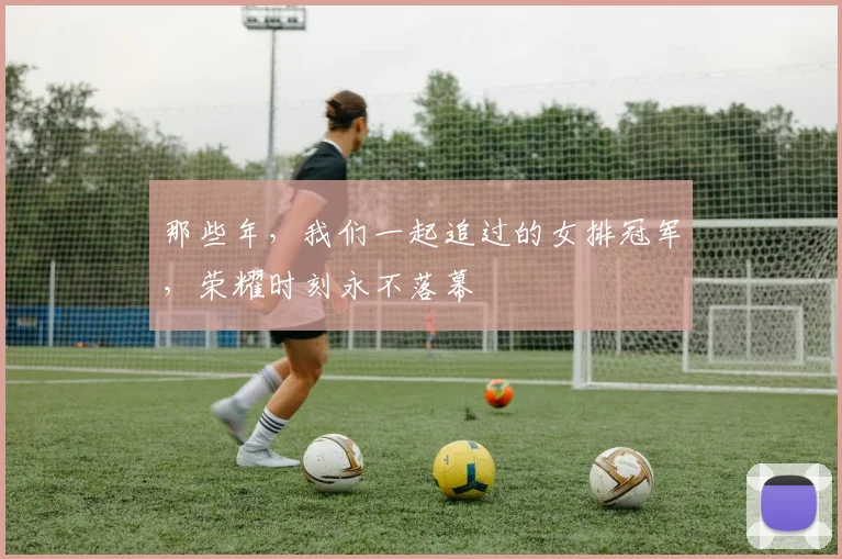 那些年，我们一起追过的女排冠军，荣耀时刻永不落幕