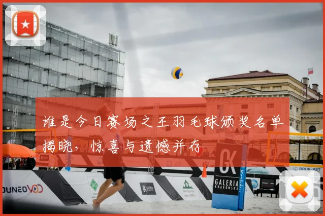 谁是今日赛场之王羽毛球颁奖名单揭晓，惊喜与遗憾并存