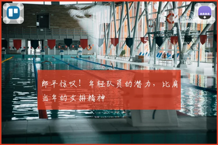 郎平惊叹！年轻队员的潜力，比肩当年的女排精神